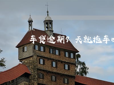 车贷逾期9天就拖车吗 车贷逾期9天就拖车吗