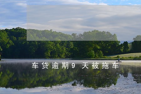 车贷逾期9天被拖车 车贷逾期9天被拖车