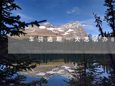 车贷逾期一天怎么办6 车贷逾期一天怎么办6