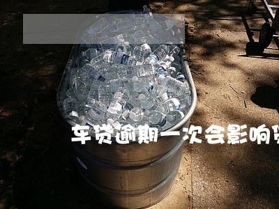 车贷逾期一次会影响贷款吗 车贷逾期一次会影响贷款吗
