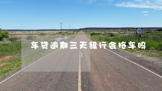 车贷逾期三天银行会拖车吗 车贷逾期三天银行会拖车吗