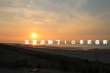 车贷逾期了10多天会有什么影响 车贷逾期了10多天会有什么影响