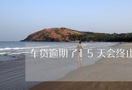 车贷逾期了15天会终止合同吗 车贷逾期了15天会终止合同吗