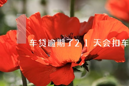 车贷逾期了21天会扣车吗 车贷逾期了21天会扣车吗