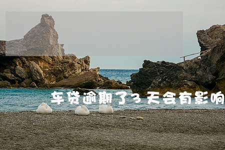 车贷逾期了3天会有影响吗 车贷逾期了3天会有影响吗