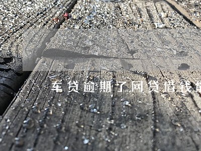 车贷逾期了网贷借钱能看到吗 车贷逾期了网贷借钱能看到吗