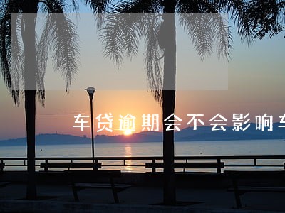 车贷逾期会不会影响车辆信用 车贷逾期会不会影响车辆信用