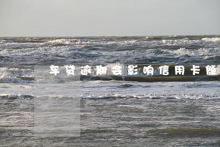 车贷逾期会影响信用卡额度吗 车贷逾期会影响信用卡额度吗