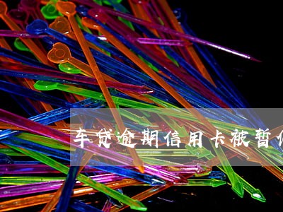 车贷逾期信用卡被暂停使用 车贷逾期信用卡被暂停使用