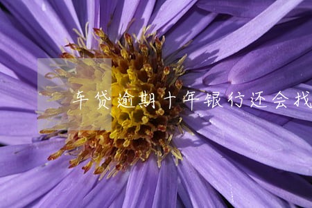 车贷逾期十年银行还会找吗 车贷逾期十年银行还会找吗