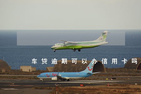 车贷逾期可以办信用卡吗 车贷逾期可以办信用卡吗