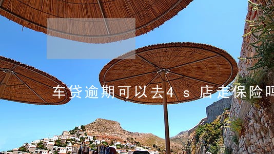 车贷逾期可以去4s店走保险吗 车贷逾期可以去4s店走保险吗