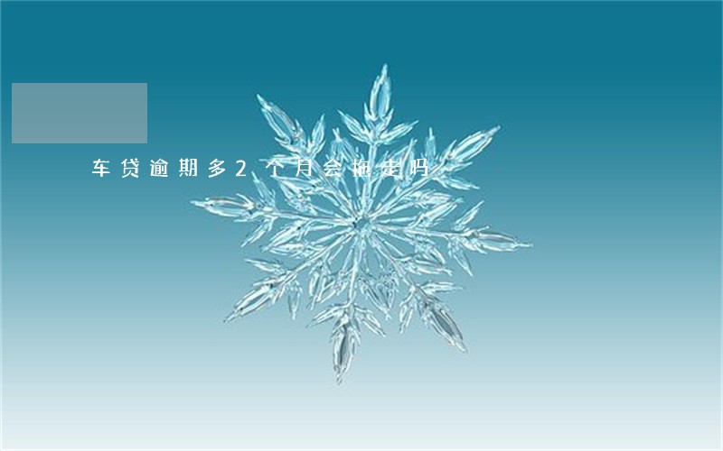 车贷逾期多2个月会拖走吗 车贷逾期多2个月会拖走吗