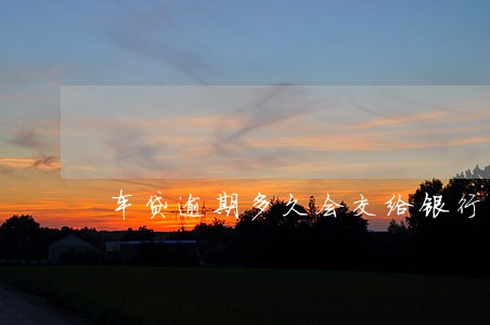 车贷逾期多久会交给银行处理 车贷逾期多久会交给银行处理