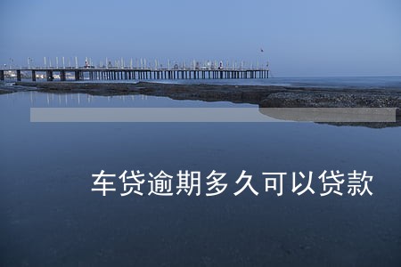 车贷逾期多久可以贷款 车贷逾期多久可以贷款