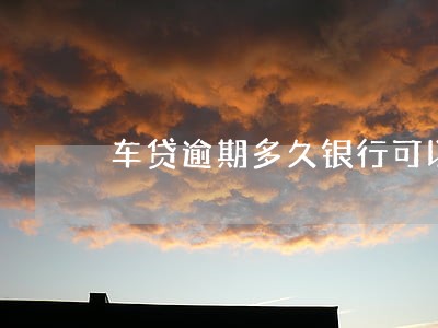 车贷逾期多久银行可以上门 车贷逾期多久银行可以上门