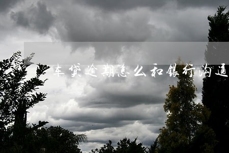 车贷逾期怎么和银行沟通 车贷逾期怎么和银行沟通