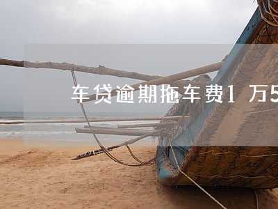车贷逾期拖车费1万5