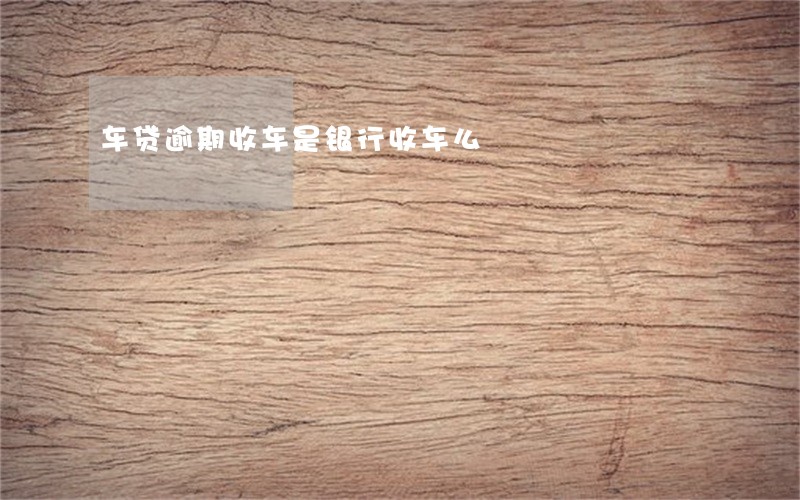 车贷逾期收车是银行收车么 车贷逾期收车是银行收车么