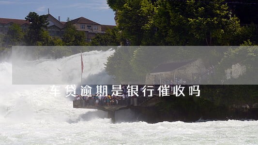 车贷逾期是银行催收吗 车贷逾期是银行催收吗