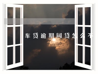 车贷逾期网贷怎么不能用了 车贷逾期网贷怎么不能用了
