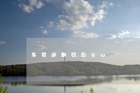 车贷逾期罚息2w 车贷逾期罚息2w