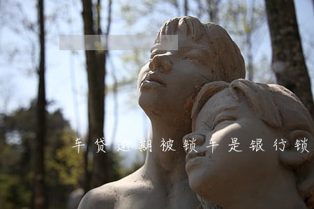 车贷逾期被锁车是银行锁的吗 车贷逾期被锁车是银行锁的吗
