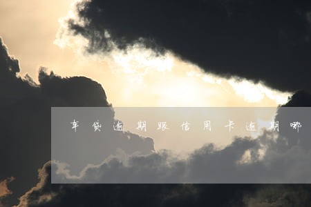 车贷逾期跟信用卡逾期哪个严重 车贷逾期跟信用卡逾期哪个严重
