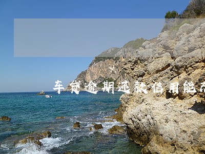 车贷逾期还款信用能改吗 车贷逾期还款信用能改吗