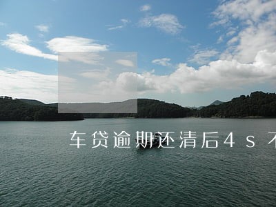 车贷逾期还清后4s不给绿本 车贷逾期还清后4s不给绿本