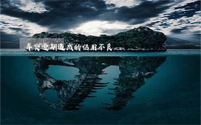 车贷逾期造成的信用不良 车贷逾期造成的信用不良