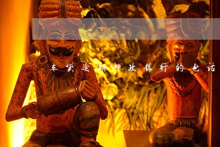 车贷逾期邮政银行的电话 车贷逾期邮政银行的电话