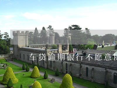 车贷逾期银行不愿意协商咋办 车贷逾期银行不愿意协商咋办