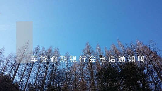 车贷逾期银行会电话通知吗 车贷逾期银行会电话通知吗