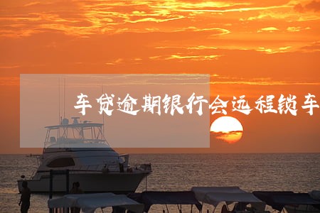 车贷逾期银行会远程锁车吗 车贷逾期银行会远程锁车吗