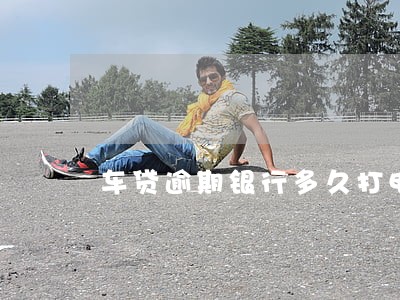 车贷逾期银行多久打电话 车贷逾期银行多久打电话