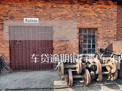 车贷逾期银行收车东西不给我 车贷逾期银行收车东西不给我