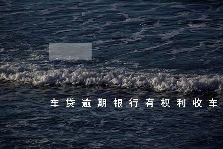 车贷逾期银行有权利收车吗 车贷逾期银行有权利收车吗
