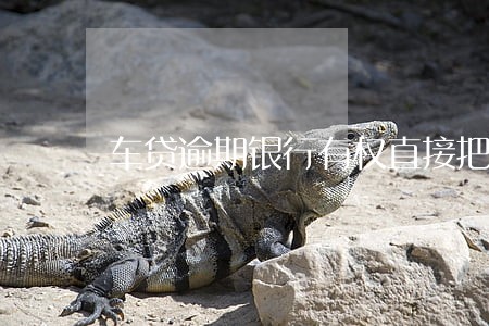 车贷逾期银行有权直接把车开走吗 车贷逾期银行有权直接把车开走吗