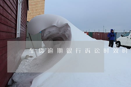 车贷逾期银行诉讼时效时间 车贷逾期银行诉讼时效时间