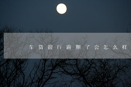 车贷银行逾期了会怎么样 车贷银行逾期了会怎么样