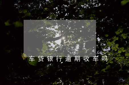 车贷银行逾期收车吗 车贷银行逾期收车吗