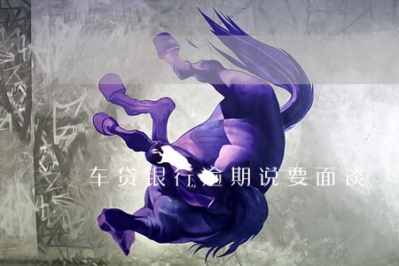 车贷银行逾期说要面谈 车贷银行逾期说要面谈