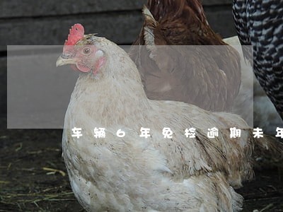 车辆6年免检逾期未年检要罚款吗 车辆6年免检逾期未年检要罚款吗