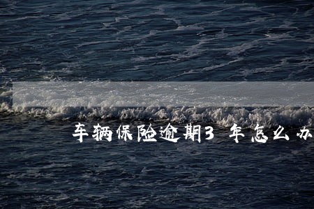 车辆保险逾期3年怎么办 车辆保险逾期3年怎么办