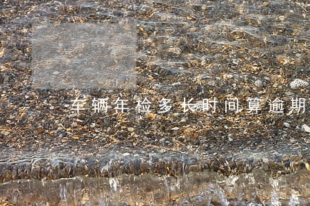 车辆年检多长时间算逾期6 车辆年检多长时间算逾期6