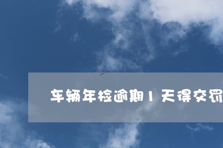 车辆年检逾期1天得交罚款吗 车辆年检逾期1天得交罚款吗