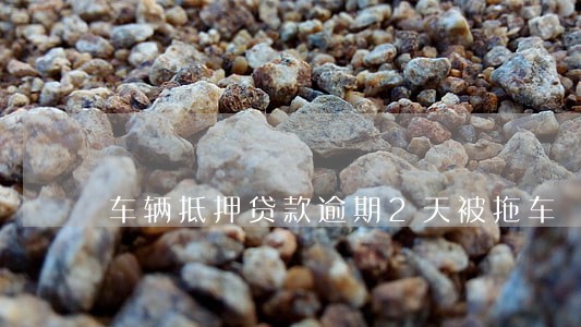 车辆抵押贷款逾期2天被拖车 车辆抵押贷款逾期2天被拖车