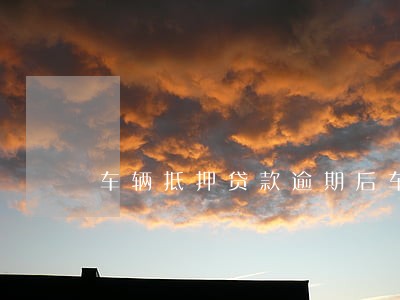 车辆抵押贷款逾期后车辆被卖 车辆抵押贷款逾期后车辆被卖