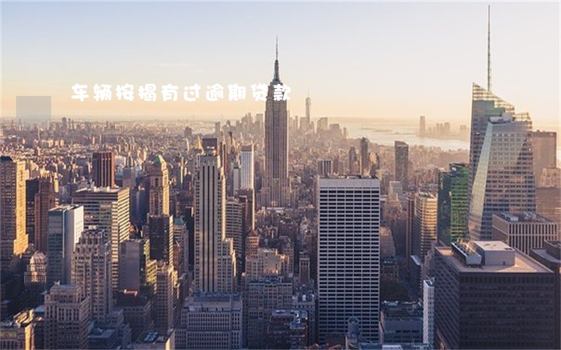 车辆按揭有过逾期贷款 车辆按揭有过逾期贷款